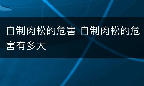 自制肉松的危害 自制肉松的危害有多大