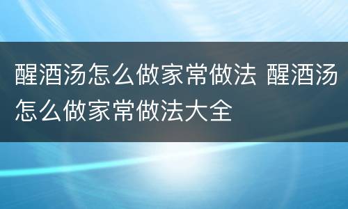 醒酒汤怎么做家常做法 醒酒汤怎么做家常做法大全