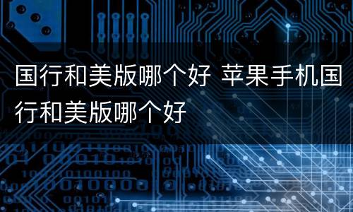 国行和美版哪个好 苹果手机国行和美版哪个好