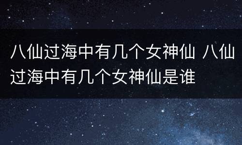 八仙过海中有几个女神仙 八仙过海中有几个女神仙是谁