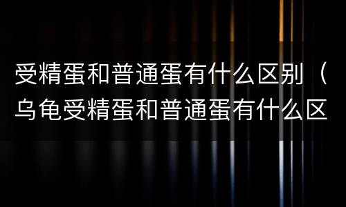 受精蛋和普通蛋有什么区别（乌龟受精蛋和普通蛋有什么区别）
