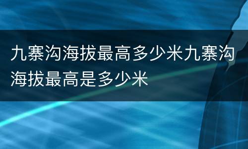 九寨沟海拔最高多少米九寨沟海拔最高是多少米