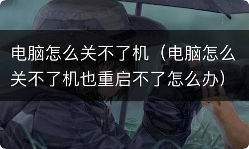 电脑怎么关不了机（电脑怎么关不了机也重启不了怎么办）