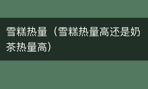 雪糕热量（雪糕热量高还是奶茶热量高）