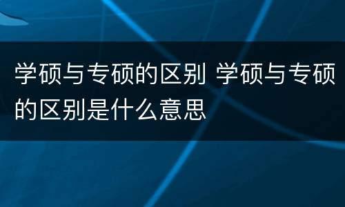 学硕与专硕的区别 学硕与专硕的区别是什么意思