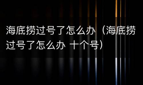 海底捞过号了怎么办（海底捞过号了怎么办 十个号）