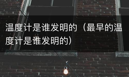 温度计是谁发明的（最早的温度计是谁发明的）