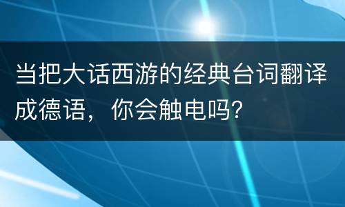 当把大话西游的经典台词翻译成德语，你会触电吗？