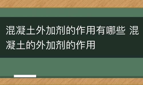 混凝土外加剂的作用有哪些 混凝土的外加剂的作用