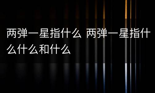两弹一星指什么 两弹一星指什么什么和什么