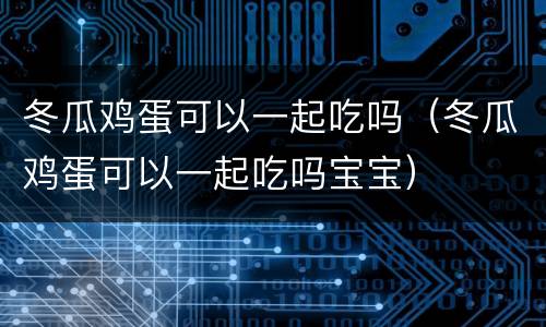 冬瓜鸡蛋可以一起吃吗（冬瓜鸡蛋可以一起吃吗宝宝）