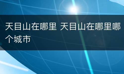 天目山在哪里 天目山在哪里哪个城市