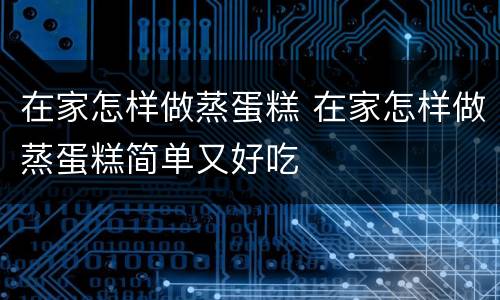 在家怎样做蒸蛋糕 在家怎样做蒸蛋糕简单又好吃