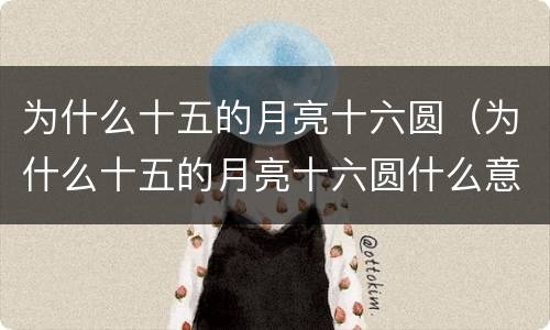为什么十五的月亮十六圆（为什么十五的月亮十六圆什么意思）