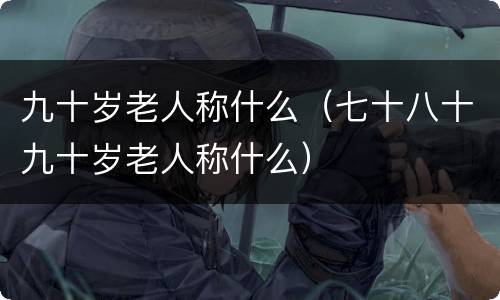 九十岁老人称什么（七十八十九十岁老人称什么）