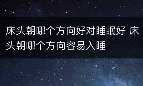床头朝哪个方向好对睡眠好 床头朝哪个方向容易入睡