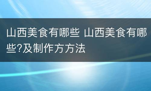 山西美食有哪些 山西美食有哪些?及制作方方法