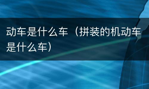 动车是什么车（拼装的机动车是什么车）