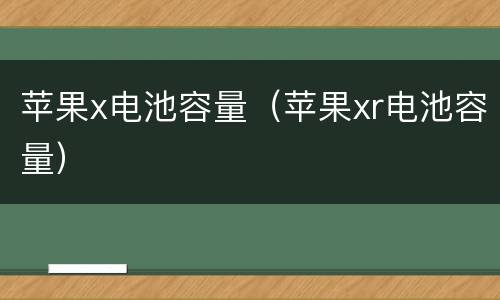 苹果x电池容量（苹果xr电池容量）