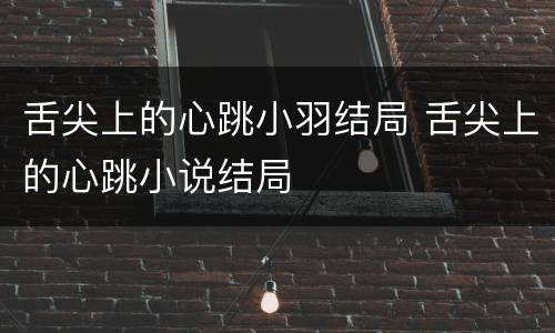 舌尖上的心跳小羽结局 舌尖上的心跳小说结局