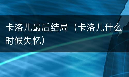 卡洛儿最后结局（卡洛儿什么时候失忆）