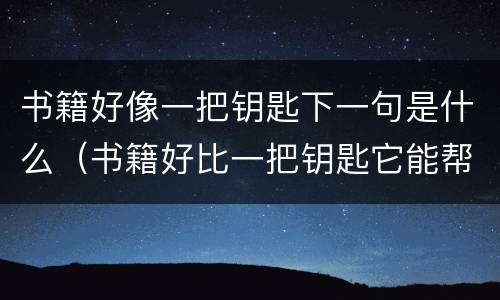 书籍好像一把钥匙下一句是什么（书籍好比一把钥匙它能帮助我们开启心灵的智慧之窗）
