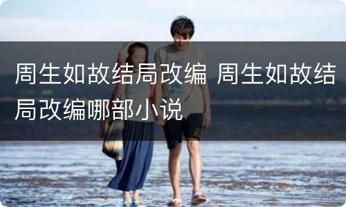 周生如故结局改编 周生如故结局改编哪部小说