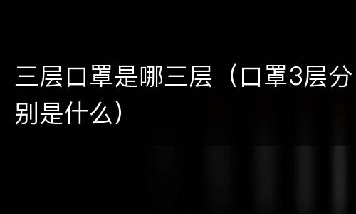三层口罩是哪三层（口罩3层分别是什么）