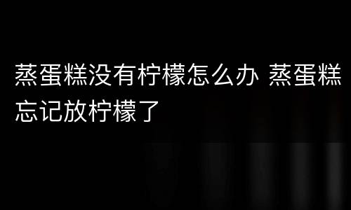 蒸蛋糕没有柠檬怎么办 蒸蛋糕忘记放柠檬了