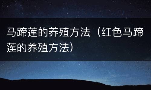 马蹄莲的养殖方法（红色马蹄莲的养殖方法）