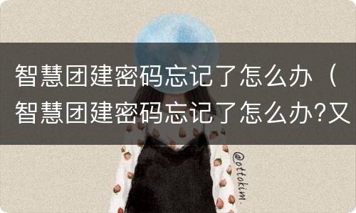 智慧团建密码忘记了怎么办（智慧团建密码忘记了怎么办?又没有重置密码怎么办）