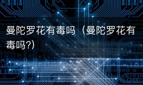 曼陀罗花有毒吗（曼陀罗花有毒吗?）