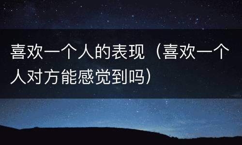 喜欢一个人的表现（喜欢一个人对方能感觉到吗）