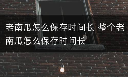 老南瓜怎么保存时间长 整个老南瓜怎么保存时间长