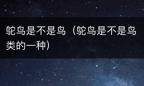 鸵鸟是不是鸟（鸵鸟是不是鸟类的一种）