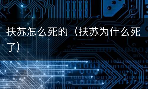 扶苏怎么死的（扶苏为什么死了）