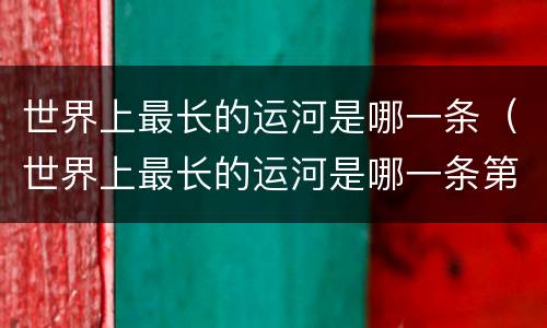 世界上最长的运河是哪一条（世界上最长的运河是哪一条第二人生）