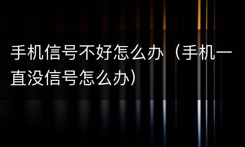 手机信号不好怎么办（手机一直没信号怎么办）