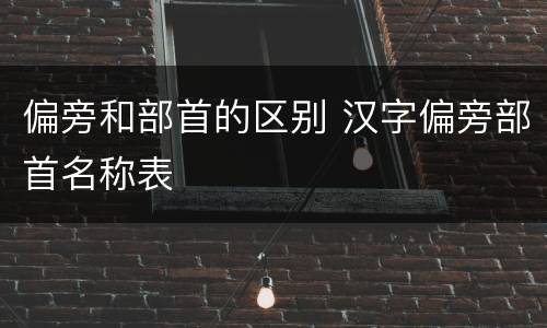 偏旁和部首的区别 汉字偏旁部首名称表