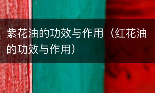 紫花油的功效与作用（红花油的功效与作用）