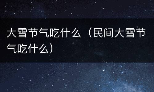 大雪节气吃什么（民间大雪节气吃什么）
