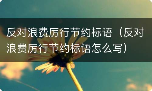 反对浪费厉行节约标语（反对浪费厉行节约标语怎么写）