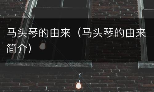 马头琴的由来（马头琴的由来简介）