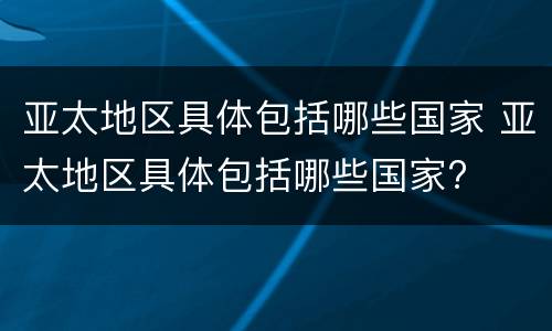亚太地区具体包括哪些国家 亚太地区具体包括哪些国家?