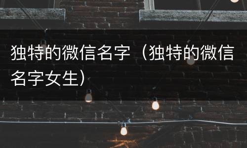 独特的微信名字（独特的微信名字女生）