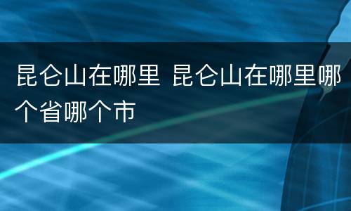 昆仑山在哪里 昆仑山在哪里哪个省哪个市