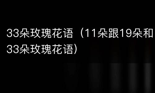 33朵玫瑰花语（11朵跟19朵和33朵玫瑰花语）