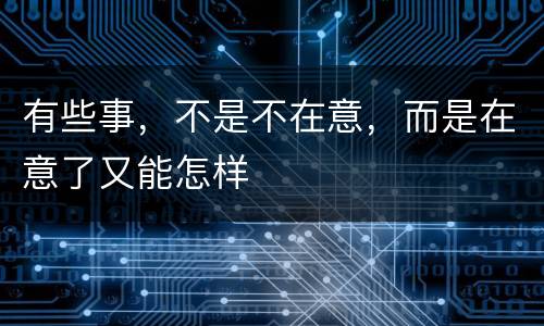 有些事，不是不在意，而是在意了又能怎样