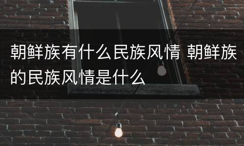 朝鲜族有什么民族风情 朝鲜族的民族风情是什么
