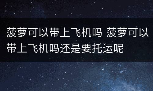 菠萝可以带上飞机吗 菠萝可以带上飞机吗还是要托运呢
